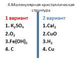 4.Молекулярная кристаллическая структура. 1 вариант 1. К2SO4 2.O2 3.Fe(OH)3 4. C. 2 вариант 1.CaI2 2.CuO 3.H2 4. Cu