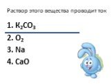 Раствор этого вещества проводит ток. 1. К2CО3 2. О2 3. Na 4. CaO