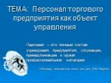 ТЕМА: Персонал торгового предприятия как объект управления. Персонал – это личный состав учреждения, предприятия; служащие, принадлежащие к одной профессиональной категории («Словарь иностранных слов» под. ред. И.В. Лехина)