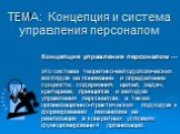 ТЕМА: Концепция и система управления персоналом. Концепция управления персоналом — это система теоретико-методологических взглядов на понимание и определение сущности, содержания, целей, задач, критериев, принципов и методов управления персоналом, а также организационно-практических подходов к форми