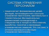 СИСТЕМА УПРАВЛЕНИЯ ПЕРСОНАЛОМ. предполагает формирование целей, функций, организационной структуры управления персоналом, вертикальных и горизонтальных функциональных взаимосвязей руководителей и специалистов в процессе обоснования, выработки, принятия и реализации управленческих решений. Это систем