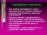 Темперамент и личность. при любом темпераменте можно сформировать у человека качества, которые несвойственны данному темпераменту. Психологические исследования и педагогическая практика показывают, что темперамент несколько изменяется под влиянием условий жизни и воспитания. Темперамент может изменя