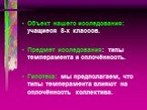 Объект нашего исследования: учащиеся 8-х классов. Предмет исследования: типы темперамента и сплочённость. Гипотеза: мы предполагаем, что типы темперамента влияют на сплочённость коллектива.