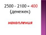 2500 – 2100 = 400 (денежек) накопления