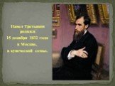 Павел Третьяков родился 15 декабря 1832 года в Москве, в купеческой семье.
