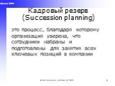 Кадровый резерв (Succession planning). это процесс, благодаря которому организация уверена, что сотрудники набраны и подготовлены для занятия всех ключевых позиций в компании