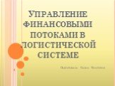 Управление финансовыми потоками в логистической системе Подготовила Кулик Виктория