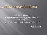 Мераб Мамардашвили: «Сомнительно, чтобы без активного личностного начала народ сохранил свою национальность» Так ли это?