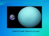 Уран больше Земли в 14,5 раз.