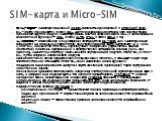 SIM-карта — идентификационный модуль абонента, применяемый в мобильной связи. SIM-карты применяются в сетях GSM. Другие современные сотовые сети обычно также применяют другие модули идентификации, обычно внешне схожие с SIM и выполняющие аналогичные функции — USIM в сетях UMTS, R-UIM в сетях CDMA и 