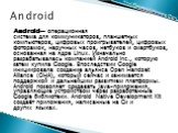 Android — операционная система для коммуникаторов, планшетных компьютеров, цифровых проигрывателей, цифровых фоторамок, наручных часов, нетбуков и смартбуков, основанная на ядре Linux. Изначально разрабатывалась компанией Android Inc., которую затем купила Google. Впоследствии Google инициировала со