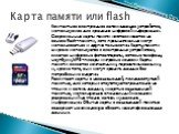Карта памяти или flash. Компактное электронное запоминающее устройство, используемое для хранения цифровой информации. Современные карты памяти изготавливаются на основе flash-памяти, хотя принципиально могут использоваться и другие технологии. Карты памяти широко используются в электронных устройст