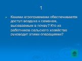 1. Какими агроприемами обеспечивается доступ воздуха к семенам, высеваемым в почву? Кто из работников сельского хозяйства руководит этими операциями?