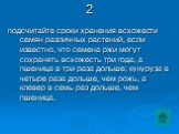 2. подсчитайте сроки хранения всхожести семян различных растений, если известно, что семена ржи могут сохранять всхожесть три года, а пшеница в три раза дольше; кукуруза в четыре раза дольше, чем рожь, а клевер в семь раз дольше, чем пшеница.