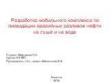 Разработка мобильного комплекса по ликвидации аварийных разливов нефти на суше и на воде. Студент: Мифтахова О.А Группа: ИЭ-0801 Руководитель: к.б.н., доцент Заболотских В.В. Тольятти 2013г