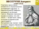 ВЕСПУЧЧИ Америго (1454-1512). Участник нескольких испанских и португальских экспедиций (1499-1504) к берегам Южной Америки, названной им Новым Светом. Впервые высказал предположение, что эти земли — новая часть света, которую лотарингский картограф М. Вальдземюллер назвал (1507) по имени Америго Вес