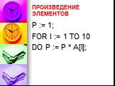 ПРОИЗВЕДЕНИЕ ЭЛЕМЕНТОВ. P := 1; FOR I := 1 TO 10 DO P := P * A[I];