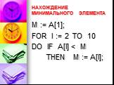 НАХОЖДЕНИЕ МИНИМАЛЬНОГО ЭЛЕМЕНТА. M := A[1]; FOR I := 2 TO 10 DO IF A[I]