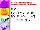 НАХОЖДЕНИЕ НОМЕРА МИНИМАЛЬНОГО ЭЛЕМЕНТА. M := 1; FOR I := 2 TO 10 DO IF A[M] > A[I] THEN M := I;