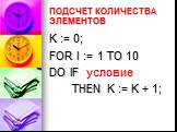 ПОДСЧЕТ КОЛИЧЕСТВА ЭЛЕМЕНТОВ. K := 0; FOR I := 1 TO 10 DO IF условие THEN K := K + 1;