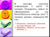 В массиве хранится информация о росте 15 человек. Определить, можно ли сформировать из них баскетбольную команду (рост 5 человек должен превышать180 см). Вычислить количество элементов массива, больших 180. Проверить, является ли это число большим 5.