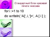 Стандартный блок красивой печати массива. for i :=1 to 10 do writeln( ‘A[‘, i, ‘]=‘, A [ i ] );