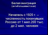 Белая эмиграция (антибольшевистская). Началась с 1920 г. – численность покинувших Россию от 1 мил.200 тыс. до 2 мил. человек