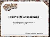 Правление Александра III. Цель: сформировать представление о правление Александра III. Антонина Сергеевна Матвиенко