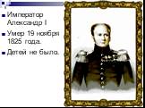 Император Александр I Умер 19 ноября 1825 года. Детей не было.