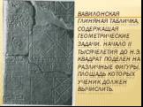 Вавилонская глиняная табличка, содержащая геометрические задачи. Начало II тысячелетия до н.э. Квадрат поделен на различные фигуры, площадь которых ученик должен вычислить.