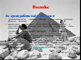 Выводы: Во время работы над рефератом я: проанализировала пирамиду Хеопса с точки зрения геометрии (Золотого сечения); рассмотрела актуальность и значимость загадки пирамид в настоящее время; показала роль геометрии в раскрытии тайны египетских сооружений; подвернула рассмотрению пропорции Великой п