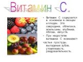 Витамин С содержится в основном в овощах и плодах. Это смородина, облепиха, апельсины, клубника, яблоки, капуста. При недостатке витамина С возникают- частые простуды, выпадение зубов, утомляемость, раздражительность. Витамин С.