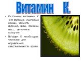 Источники витамина К -это зелёные листовые овощи, капуста, крапива, киви, бананы, мясо, молочные продукты. Витамин К необходим человеку для нормальной свёртываемости крови. Витамин К.