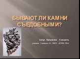 Бывают ли камни съедобными? Автор: Прокопенко Елизавета, ученица 3 класса «Г» МОУ «СОШ №4»