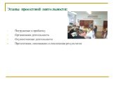 Этапы проектной деятельности: Погружение в проблему Организация деятельности Осуществление деятельности Презентация, самоанализ и самооценка результатов