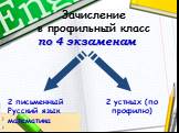 Зачисление в профильный класс. по 4 экзаменам. 2 письменный Русский язык математика. 2 устных (по профилю)