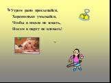 Утром рано просыпайся, Хорошенько умывайся, Чтобы в школе не зевать, Носом в парту не клевать!