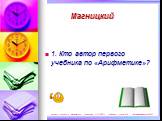 1. Кто автор первого учебника по «Арифметике»? Магницкий