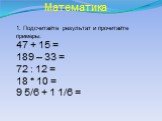 Математика. 1. Подсчитайте результат и прочитайте примеры: 47 + 15 = 189 – 33 = 72 : 12 = 18 * 10 = 9 5/6 + 1 1/6 =
