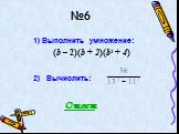 №6. 1) Выполнить умножение: (b – 2)(b + 2)(b2 + 4) 2) Вычислить: