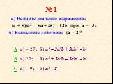 № 1. а) Найдите значение выражения: (а + 5)(а2 – 5а + 25) – 125 при а = - 3; б) Выполните действия: (а – 2)3. A a) – 27; б) а3 – 3а2b + 3ab2 – b3 B а) 27; б) а3 + 3а2b – 3ab2 – b3 C а) – 9; б) а3 – 8