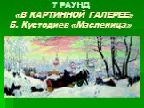 7 РАУНД «В КАРТИННОЙ ГАЛЕРЕЕ» Б. Кустодиев «Масленица»