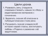 Цели урока. 1. Развивать речь учащихся, совершенствовать навыки по сбору и редактированию материала к сочинению. 2. Закрепить знания об описании в публицистическом стиле речи. 3. Расширить знания учащихся об истории нашей страны, воспитывать любовь к Родине и уважение к её защитникам.