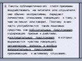 2. Тексты публицистического стиля призваны воздействовать на читателя или слушателя, они обычно экспрессивны, передают личностное отношение говорящего к тому, о чем он пишет или говорит. Поэтому в них часто употребляются такие языковые средства, как побудительные предложения, содержащие призыв к дей