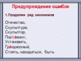 Предупреждение ошибок. 1.Продолжи ряд синонимов Отечество, Скульптура, Скульптор, Постамент, Установить, Грандиозный, Стоять, находиться, быть