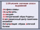 2.Объясните значение слов и выражений Апофеоз славы- Олицетворять- Аллегория- Аллегорический образ Родины- Композиционный центр памятника-ансамбля- Интерпретация образа античной богини-