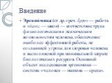 Эргоно́мика (от др.-греч. ἔργον — работа и νόμος — закон) — соответствие труда физиологическим и психическим возможностям человека, обеспечение наиболее эффективной работы, не создающей угрозы для здоровья человека и выполняемой при минимальной затрате биологических ресурсов. Основной объект исследо