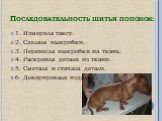 Последовательность шитья попонок: 1. Измерила таксу. 2. Сделала выкройки. 3. Перенесла выкройки на ткань. 4. Раскроила детали из ткани. 5. Сметала и стачала детали. 6. Декорировала изделие.