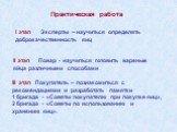 I этап Эксперты – научиться определять доброкачественность яиц. II этап Повар - научиться готовить вареные яйца различными способами. III этап Покупатель – познакомиться с рекомендациями и разработать памятки 1 бригада - «Советы покупателю при покупке яиц», 2 бригада - «Советы по использованию и хра