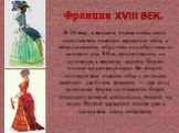 Франция XVIII ВЕК. В 18 веке, в женском платье опять стали использовать нижнюю каркасную юбку с металлическими обручами или обручами из китового уса. Юбка пристегивалось на пуговицах к жесткому корсету. Корсет плотно шнуровался сзади. Во второй половине века нижнею юбку с кольцами заменяют двойными 